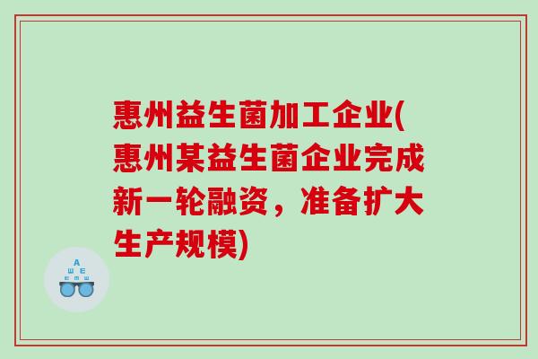 惠州益生菌加工企业(惠州某益生菌企业完成新一轮融资，准备扩大生产规模)