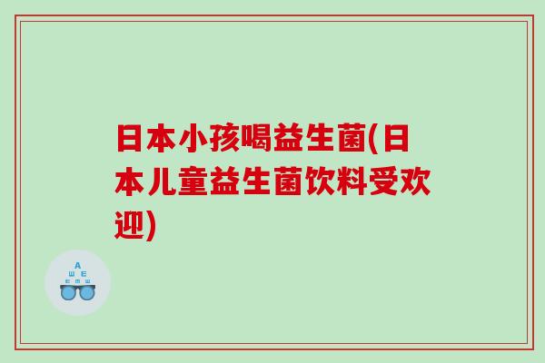 日本小孩喝益生菌(日本儿童益生菌饮料受欢迎)