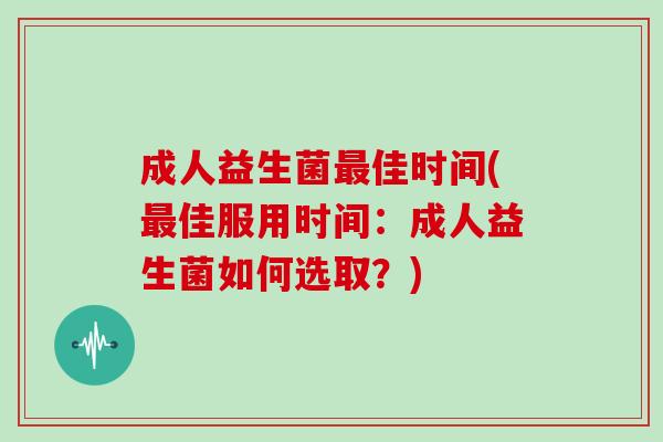 成人益生菌最佳时间(最佳服用时间：成人益生菌如何选取？)