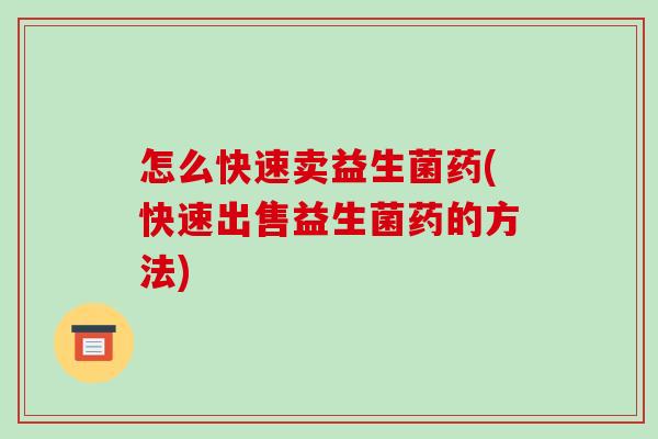 怎么快速卖益生菌药(快速出售益生菌药的方法)