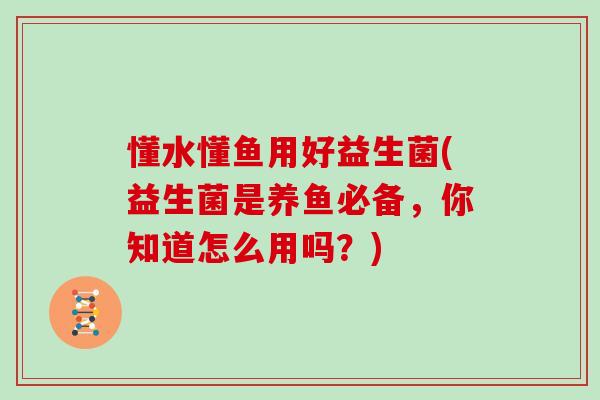 懂水懂鱼用好益生菌(益生菌是养鱼必备，你知道怎么用吗？)