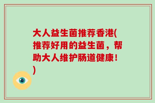 大人益生菌推荐香港(推荐好用的益生菌，帮助大人维护肠道健康！)