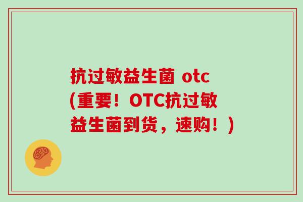 抗过敏益生菌 otc(重要！OTC抗过敏益生菌到货，速购！)