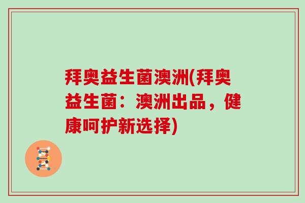 拜奥益生菌澳洲(拜奥益生菌:澳洲出品,健康呵护新选择) 拜奥益生菌澳洲(拜奥益生菌:澳洲出品,健康呵护新选择)