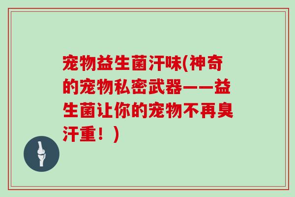 宠物益生菌汗味(神奇的宠物私密武器——益生菌让你的宠物不再臭汗重！)