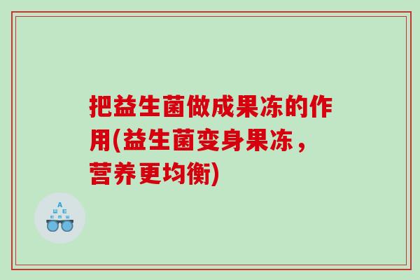 把益生菌做成果冻的作用(益生菌变身果冻，营养更均衡)