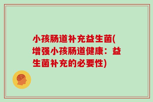 小孩肠道补充益生菌(增强小孩肠道健康:益生菌补充的必要性) 小孩肠道补充益生菌(增强小孩肠道健康:益生菌补充的必要性)