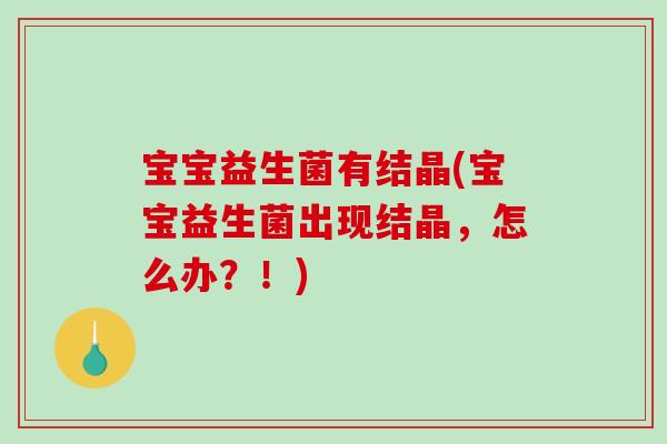 宝宝益生菌有结晶(宝宝益生菌出现结晶，怎么办？！)