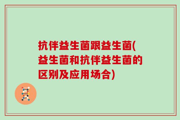抗伴益生菌跟益生菌(益生菌和抗伴益生菌的区别及应用场合)