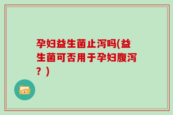 孕妇益生菌止泻吗(益生菌可否用于孕妇腹泻？)