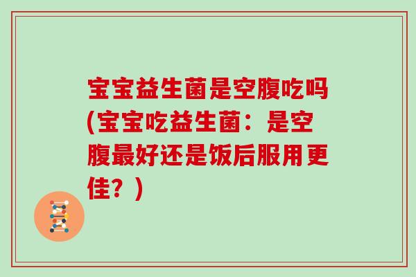 宝宝益生菌是空腹吃吗(宝宝吃益生菌：是空腹最好还是饭后服用更佳？)