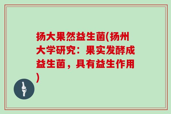扬大果然益生菌(扬州大学研究:果实发酵成益生菌,具有益生作用) 扬大果然益生菌(扬州大学研究:果实发酵成益生菌,具有益生作用)