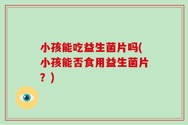 小孩能吃益生菌片吗(小孩能否食用益生菌片？)