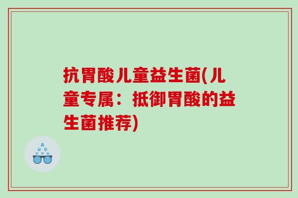 抗胃酸儿童益生菌(儿童专属：抵御胃酸的益生菌推荐)