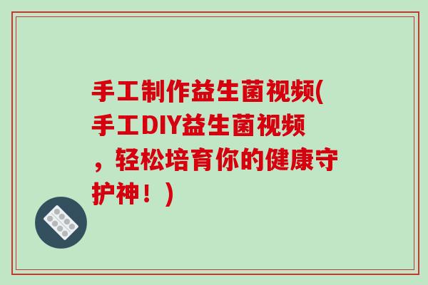 手工制作益生菌视频(手工DIY益生菌视频，轻松培育你的健康守护神！)