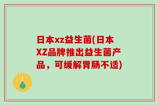 日本xz益生菌(日本XZ品牌推出益生菌产品,可缓解不适) 日本xz益生菌(日本XZ品牌推出益生菌产品,可缓解不适)