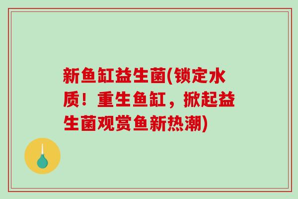 新鱼缸益生菌(锁定水质！重生鱼缸，掀起益生菌观赏鱼新热潮)