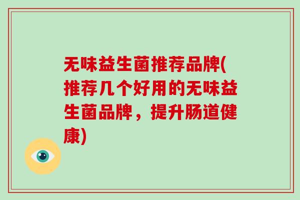 无味益生菌推荐品牌(推荐几个好用的无味益生菌品牌,提升肠道健康) 无味益生菌推荐品牌(推荐几个好用的无味益生菌品牌,提升肠道健康)