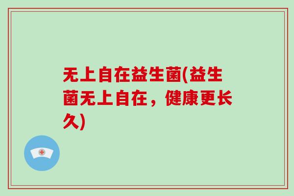 无上自在益生菌(益生菌无上自在，健康更长久)