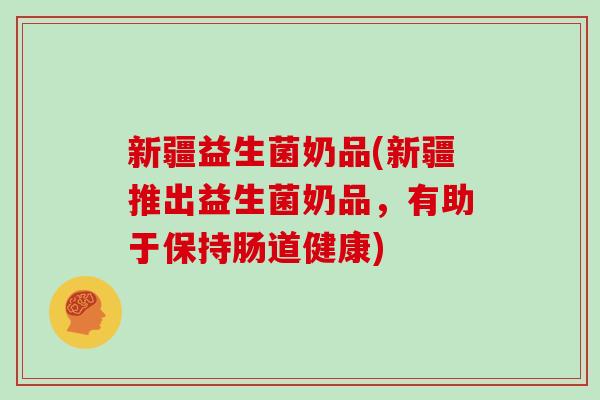 新疆益生菌奶品(新疆推出益生菌奶品，有助于保持肠道健康)