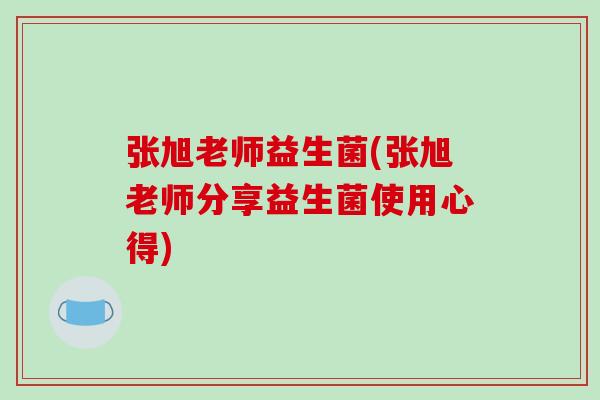 张旭老师益生菌(张旭老师分享益生菌使用心得)