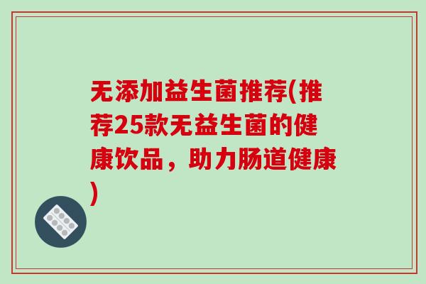 无添加益生菌推荐(推荐25款无益生菌的健康饮品，助力肠道健康)