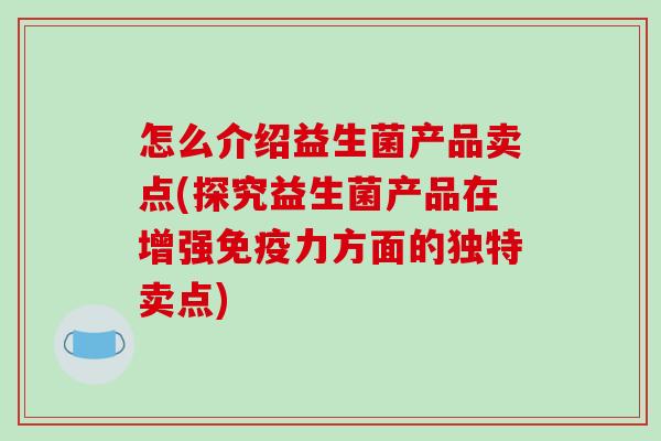 怎么介绍益生菌产品卖点(探究益生菌产品在增强免疫力方面的独特卖点)
