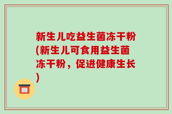 新生儿吃益生菌冻干粉(新生儿可食用益生菌冻干粉,促进健康生长) 新生儿吃益生菌冻干粉(新生儿可食用益生菌冻干粉,促进健康生长)