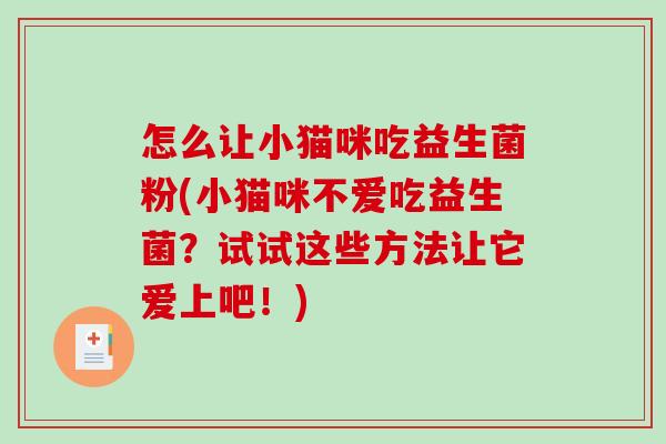 怎么让小猫咪吃益生菌粉(小猫咪不爱吃益生菌?试试这些方法让它爱上吧!) 怎么让小猫咪吃益生菌粉(小猫咪不爱吃益生菌?试试这些方法让它爱上吧!)