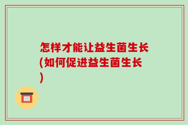 怎样才能让益生菌生长(如何促进益生菌生长)