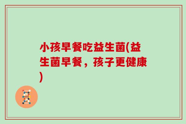 小孩早餐吃益生菌(益生菌早餐，孩子更健康)