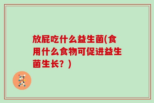 放屁吃什么益生菌(食用什么食物可促进益生菌生长？)