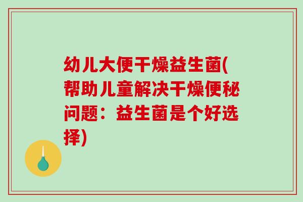 幼儿大便干燥益生菌(帮助儿童解决干燥便秘问题：益生菌是个好选择)