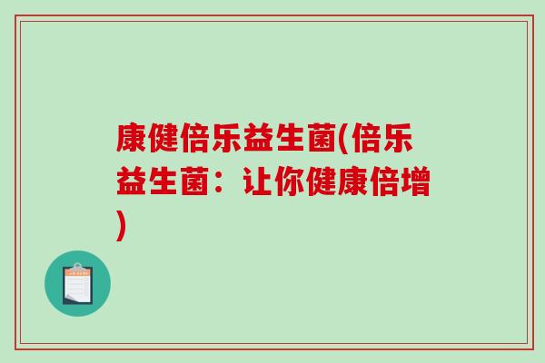 康健倍乐益生菌(倍乐益生菌：让你健康倍增)
