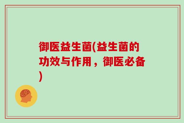 御医益生菌(益生菌的功效与作用，御医必备)