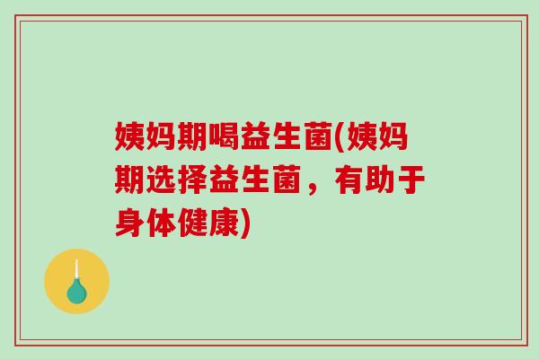 姨妈期喝益生菌(姨妈期选择益生菌,有助于身体健康) 姨妈期喝益生菌(姨妈期选择益生菌,有助于身体健康)