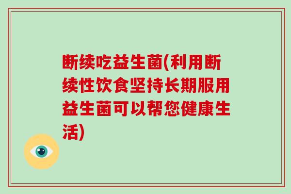 断续吃益生菌(利用断续性饮食坚持长期服用益生菌可以帮您健康生活) 断续吃益生菌(利用断续性饮食坚持长期服用益生菌可以帮您健康生活)