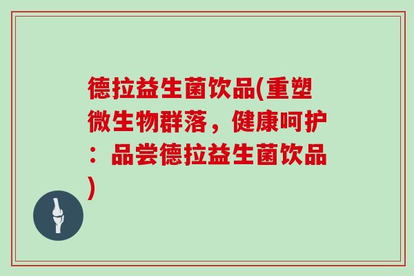 德拉益生菌饮品(重塑微生物群落,健康呵护:品尝德拉益生菌饮品) 德拉益生菌饮品(重塑微生物群落,健康呵护:品尝德拉益生菌饮品)