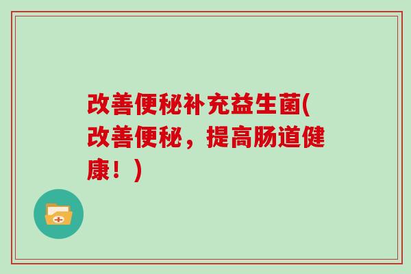 改善补充益生菌(改善,提高肠道健康!) 改善补充益生菌(改善,提高肠道健康!)
