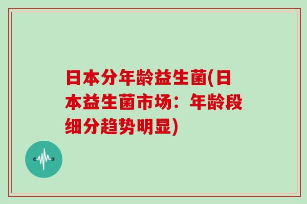 日本分年龄益生菌(日本益生菌市场:年龄段细分趋势明显) 日本分年龄益生菌(日本益生菌市场:年龄段细分趋势明显)