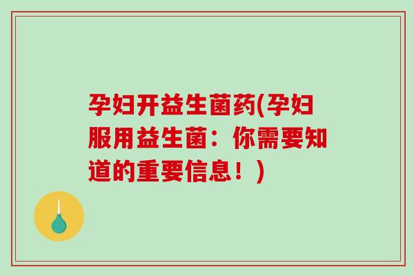 孕妇开益生菌药(孕妇服用益生菌:你需要知道的重要信息!) 孕妇开益生菌药(孕妇服用益生菌:你需要知道的重要信息!)