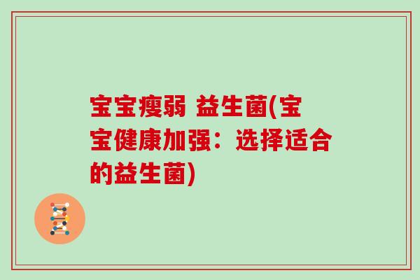 宝宝瘦弱 益生菌(宝宝健康加强：选择适合的益生菌)