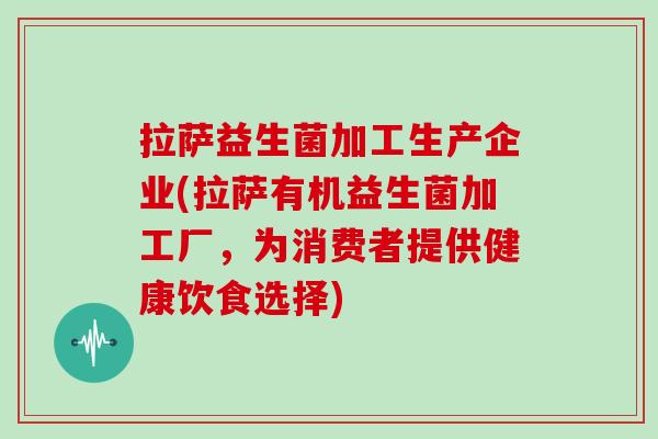 拉萨益生菌加工生产企业(拉萨有机益生菌加工厂，为消费者提供健康饮食选择)