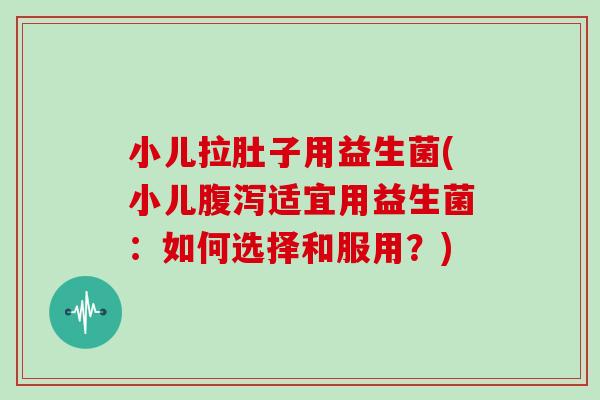 小儿拉肚子用益生菌(小儿腹泻适宜用益生菌：如何选择和服用？)