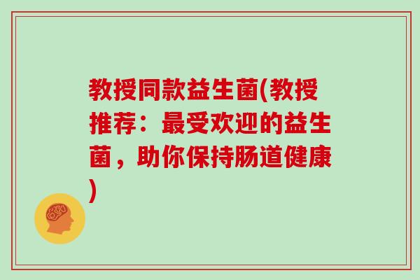 教授同款益生菌(教授推荐:受欢迎的益生菌,助你保持肠道健康) 教授同款益生菌(教授推荐:受欢迎的益生菌,助你保持肠道健康)