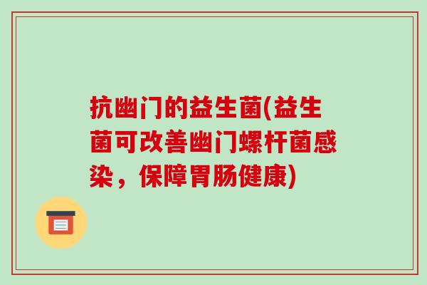 抗幽门的益生菌(益生菌可改善幽门螺杆菌感染，保障胃肠健康)