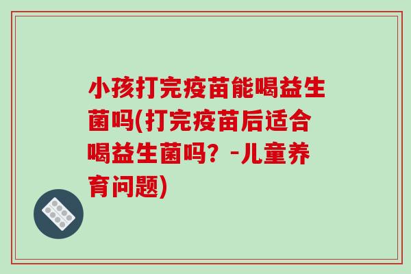 小孩打完疫苗能喝益生菌吗(打完疫苗后适合喝益生菌吗?-儿童养育问题) 小孩打完疫苗能喝益生菌吗(打完疫苗后适合喝益生菌吗?-儿童养育问题)