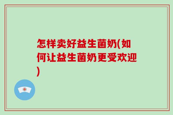 怎样卖好益生菌奶(如何让益生菌奶更受欢迎)