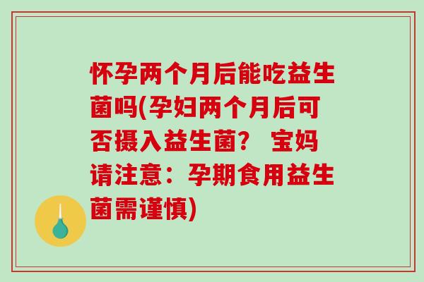 怀孕两个月后能吃益生菌吗(孕妇两个月后可否摄入益生菌？ 宝妈请注意：孕期食用益生菌需谨慎)