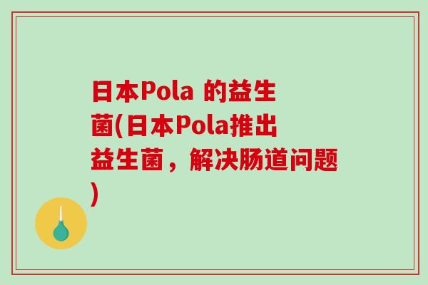 日本Pola 的益生菌(日本Pola推出益生菌,解决肠道问题) 日本Pola 的益生菌(日本Pola推出益生菌,解决肠道问题)